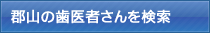 郡山の歯医者さんを検索